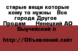 старые вещи которые кому то нужны - Все города Другое » Продам   . Ненецкий АО,Выучейский п.